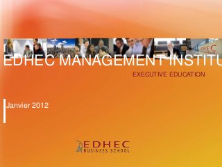 EXECUTIVE EDUCATION
Janvier 2012
EDHEC MANAGEMENT INSTITU
 