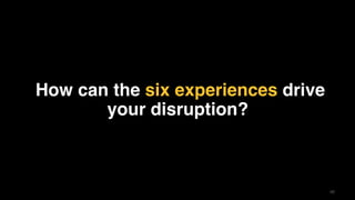 48
How can the six experiences drive
your disruption?
 