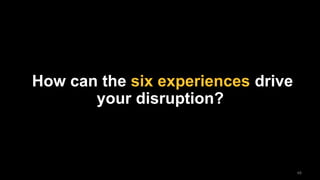 48
How can the six experiences drive
your disruption?
 