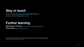 54
https://www.linkedin.com/in/gregerottosson
greger_ottosson@yahoo.com
Stay in touch
Further learning
IBM Design Thinking https://www.ibm.com/design/thinking/
Stratechery https://stratechery.com/
Thanks to Kathryn McKinnon for visually communicating the information in this presentation
https://www.linkedin.com/in/kmckinnon/
 