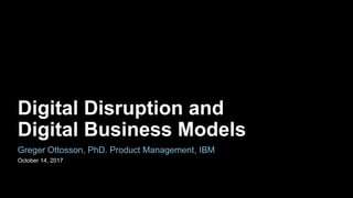 Digital Disruption and
Digital Business Models
October 14, 2017
Greger Ottosson, PhD. Product Management, IBM
 