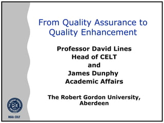From Quality Assurance to
Quality Enhancement
Professor David Lines
Head of CELT
and
James Dunphy
Academic Affairs
The Robert Gordon University,
Aberdeen
 