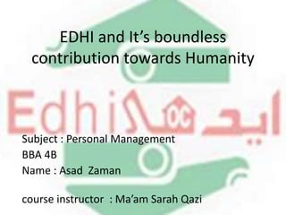 EDHI and It’s boundless
contribution towards Humanity
Subject : Personal Management
BBA 4B
Name : Asad Zaman
course instructor : Ma’am Sarah Qazi
 