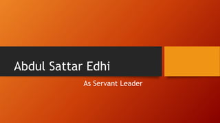 Abdul Sattar Edhi
As Servant Leader
 