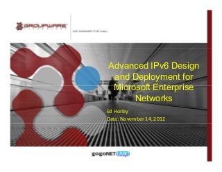 Advanced IPv6 Design
 and Deployment for
 Microsoft Enterprise
      Networks
Ed Horley
Date: November 14, 2012
 
