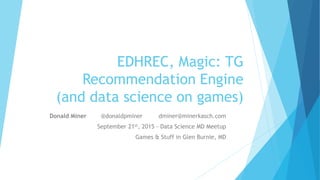 EDHREC, Magic: TG
Recommendation Engine
(and data science on games)
Donald Miner @donaldpminer dminer@minerkasch.com
September 21st, 2015 - Data Science MD Meetup
Games & Stuff in Glen Burnie, MD
 