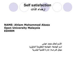 Self satisfaction
‫الذات‬ ‫ارضاء‬
NAME: Ahlam Mohammed Abass
Open University Malaysia
EDHRM
‫عباس‬ ‫محمد‬ ‫المسم:أحل م‬
‫الماليزيا‬ ‫المفتوحة‬ ‫:الجامعه‬ ‫الجامعه‬ ‫امسم‬
‫البشرية‬ ‫التنمية‬ ‫إدارة‬ :‫الدرامسه‬ ‫مجال‬
 
