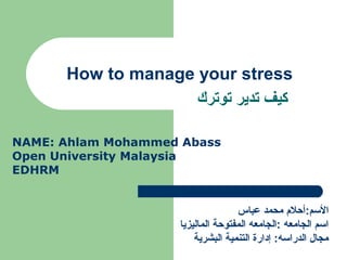 How to manage your stress
‫توترك‬ ‫تدير‬ ‫كيف‬
NAME: Ahlam Mohammed Abass
Open University Malaysia
EDHRM
‫عباس‬ ‫محمد‬ ‫المسم:أحل م‬
‫الماليزيا‬ ‫المفتوحة‬ ‫:الجامعه‬ ‫الجامعه‬ ‫امسم‬
‫البشرية‬ ‫التنمية‬ ‫إدارة‬ :‫الدرامسه‬ ‫مجال‬
 