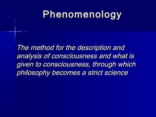 PhenomenologyPhenomenology
The method for the description andThe method for the description and
analysis of consciousness and what isanalysis of consciousness and what is
given to consciousness, through whichgiven to consciousness, through which
philosophy becomes a strict sciencephilosophy becomes a strict science
 