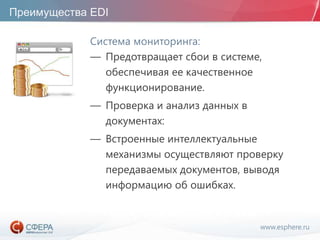 www.esphere.ru
Преимущества EDI
Система мониторинга:
— Предотвращает сбои в системе,
обеспечивая ее качественное
функционирование.
— Проверка и анализ данных в
документах:
— Встроенные интеллектуальные
механизмы осуществляют проверку
передаваемых документов, выводя
информацию об ошибках.
 