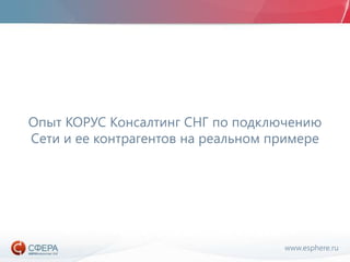 www.esphere.ru
Опыт КОРУС Консалтинг СНГ по подключению
Сети и ее контрагентов на реальном примере
 