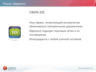 www.esphere.ru
Наши сервисы
СФЕРА EDI
Наш сервис, позволяющий контрагентам
обмениваться электронными документами.
Идеально подходит торговым сетям и их
поставщикам.
Интегрируется с любой учетной системой.
 