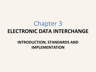 Chapter 3
ELECTRONIC DATA INTERCHANGE
INTRODUCTION, STANDARDS AND
IMPLEMENTATION
1
 
