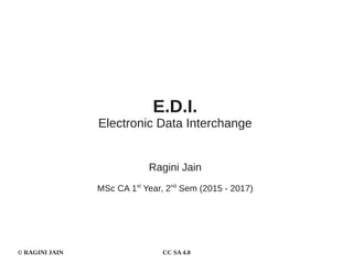 © RAGINI JAIN CC SA 4.0
Ragini Jain
MSc CA 1st
Year, 2nd
Sem (2015 - 2017)
E.D.I.
Electronic Data Interchange
 