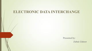 ELECTRONIC DATA INTERCHANGE
Presented by:
Zubair Zahoor
 