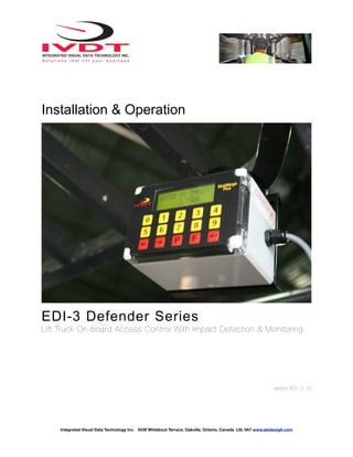 Installation & Operation
EDI-3 Defender Series
Lift Truck On-board Access Control With Impact Detection & Monitoring
Version:ED!- 3 V2
Integrated Visual Data Technology Inc. 3439 Whilabout Terrace, Oakville, Ontario, Canada L6L 0A7 www.skidweigh.com
 