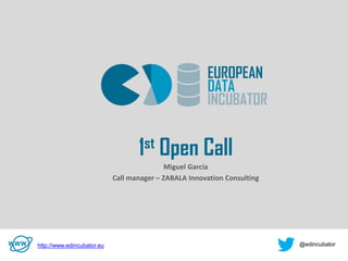v
1st Open Call
Miguel García
Call manager – ZABALA Innovation Consulting
http://www.edincubator.eu @edincubator
 