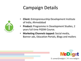 Campaign Details
• Client: Entrepreneurship Development Institute
of India, Ahmedabad
• Product: Programme in Development Studies, 2
years full time PGDM Course.
• Marketing Channels tapped: Social media,
Banner ads, Education Portals, Blogs and mailers
 