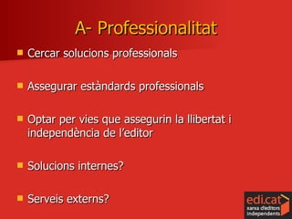 Cercar solucions professionals Assegurar estàndards professionals Optar per vies que assegurin la llibertat i independència de l’editor Solucions internes? Serveis externs? A- Professionalitat 