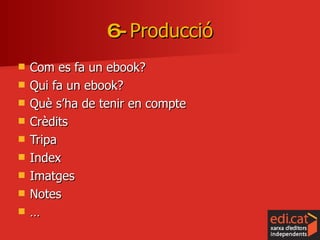 Com es fa un ebook? Qui fa un ebook? Què s’ha de tenir en compte Crèdits Tripa Index Imatges Notes …  6-  Producció 