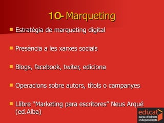 Estratègia de marqueting digital Presència a les xarxes socials Blogs, facebook, twiter, ediciona Operacions sobre autors, títols o campanyes Llibre “Marketing para escritores” Neus Arqué (ed.Alba) 10-  Marqueting 