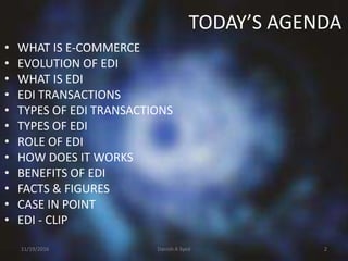 TODAY’S AGENDA
• WHAT IS E-COMMERCE
• EVOLUTION OF EDI
• WHAT IS EDI
• EDI TRANSACTIONS
• TYPES OF EDI TRANSACTIONS
• TYPES OF EDI
• ROLE OF EDI
• HOW DOES IT WORKS
• BENEFITS OF EDI
• FACTS & FIGURES
• CASE IN POINT
• EDI - CLIP
11/19/2016 Danish A Syed 2
 