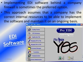 • Implementing EDI software behind a company
firewall is sometimes the preferred option.
• This approach assumes that a company has the
correct internal resources to be able to implement
the software and maintain it on an ongoing basis.
11/19/2016 Danish A Syed 25
 
