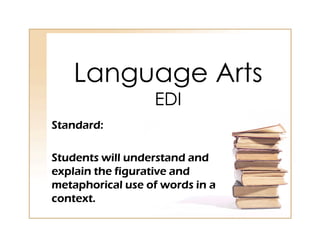 Language Arts
                  EDI
Standard:

Students will understand and
explain the figurative and
metaphorical use of words in a
context.
 