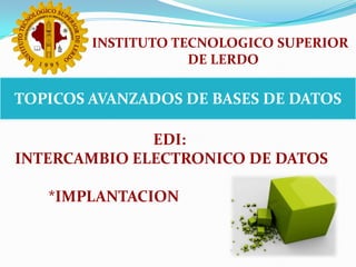 INSTITUTO TECNOLOGICO SUPERIOR  DE LERDO TOPICOS AVANZADOS DE BASES DE DATOS EDI:  INTERCAMBIO ELECTRONICO DE DATOS 	*IMPLANTACION 