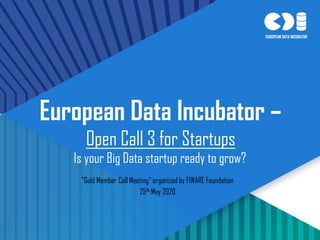 1
Is your Big Data startup ready to grow?
European Data Incubator –
Open Call 3 for Startups
"Gold Member Call Meeting" organized by FIWARE Foundation
25th May 2020
 