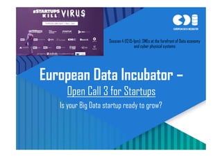 1
Is your Big Data startup ready to grow?
European Data Incubator –
Open Call 3 for Startups
Session 4 (12:15-1pm): SMEs at the forefront of Data economy
and cyber physical systems
 