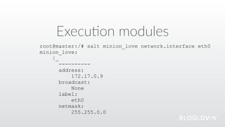 Execu@on  modules
root@master:/# salt minion_love network.interface eth0
minion_love:
|_
----------
address:
172.17.0.9
broadcast:
None
label:
eth0
netmask:
255.255.0.0
 