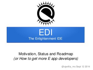    
EDI
Motivation, Status and Roadmap
(or How to get more E app developers)
The Enlightenment IDE
@ajwillia_ms Sept 12 2014
 