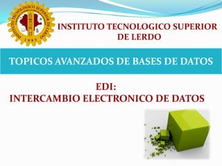 INSTITUTO TECNOLOGICO SUPERIOR  DE LERDO TOPICOS AVANZADOS DE BASES DE DATOS EDI:  INTERCAMBIO ELECTRONICO DE DATOS 