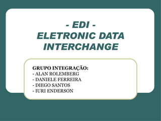 - EDI - ELETRONIC DATA INTERCHANGE GRUPO INTEGRAÇÃO: - ALAN ROLEMBERG - DANIELE FERREIRA - DIEGO SANTOS - IURI ENDERSON 