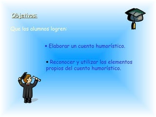 Objetivos:Objetivos:
Que los alumnos logren:
• Elaborar un cuento humorístico.
• Reconocer y utilizar los elementos
propios del cuento humorístico.
 