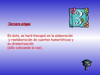 Tercera etapa:Tercera etapa:
En ésta, se hará hincapié en la elaboración
y reelaboración de cuentos humorísticos y
su dramatización
(sólo colocando la voz).
 