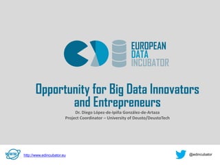 v
Opportunity for Big Data Innovators
and Entrepreneurs
Dr. Diego López-de-Ipiña González-de-Artaza
Project Coordinator – University of Deusto/DeustoTech
http://www.edincubator.eu @edincubator
 