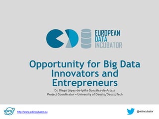 v
Opportunity for Big Data
Innovators and
Entrepreneurs
Dr. Diego López-de-Ipiña González-de-Artaza
Project Coordinator – University of Deusto/DeustoTech
http://www.edincubator.eu @edincubator
 