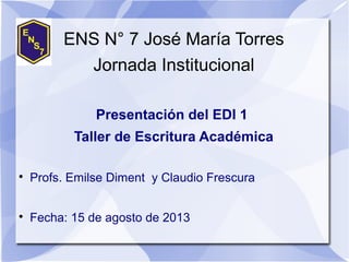 ENS N° 7 José María Torres
Jornada Institucional
Presentación del EDI 1
Taller de Escritura Académica

Profs. Emilse Diment y Claudio Frescura

Fecha: 15 de agosto de 2013
 