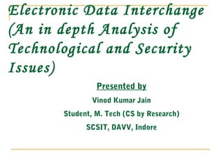 Presented by
Vinod Kumar Jain
Student, M. Tech (CS by Research)
SCSIT, DAVV, Indore
Electronic Data Interchange
(An in depth Analysis of
Technological and Security
Issues)
 