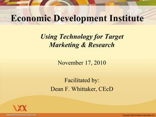 Copyright 2009 Whittaker Associates, Inc
Economic Development Institute
Using Technology for Target
Marketing & Research
November 17, 2010
Facilitated by:
Dean F. Whittaker, CEcD
 