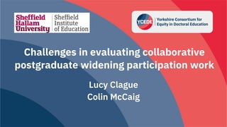Challenges in evaluating collaborative
postgraduate widening participation work
Lucy Clague
Colin McCaig
 