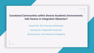 Conational Communities within Diverse Academic Environments:
Safe Havens or Integration Obstacles?
Xuande Wu, The University of Edinburgh
Kunyang Qu, Independent researcher
Zhuomiao Guo, City University of Hongkong
 
