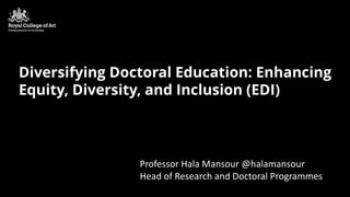 Professor Hala Mansour @halamansour
Head of Research and Doctoral Programmes
Diversifying Doctoral Education: Enhancing
Equity, Diversity, and Inclusion (EDI)
 