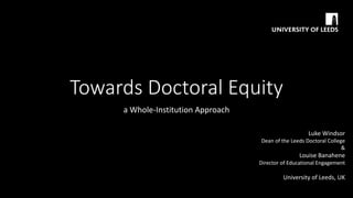 Towards Doctoral Equity
a Whole-Institution Approach
Luke Windsor
Dean of the Leeds Doctoral College
&
Louise Banahene
Director of Educational Engagement
University of Leeds, UK
 