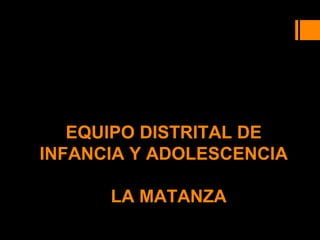 EQUIPO DISTRITAL DEEQUIPO DISTRITAL DE
INFANCIA Y ADOLESCENCIAINFANCIA Y ADOLESCENCIA
LA MATANZALA MATANZA
 