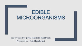 EDIBLE
MICROORGANISMS
Supervised By/ prof. Hasham Radhwan
Prepared by / Ali Alshahrani
 