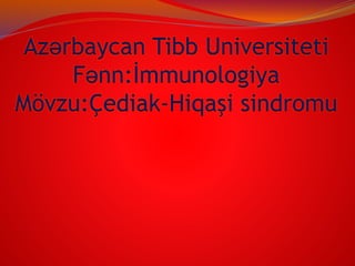 Azərbaycan Tibb Universiteti
Fənn:İmmunologiya
Mövzu:Çediak-Hiqaşi sindromu
 