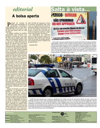 editorial                                                            Salta à vista...




                                                                                                                                                                     JoAqUiM REis
            A bolsa aperta

  P
          ortugal foi tomado de            lada. Há falta de empregos, os bens
          assalto pela austeridade. Os     de primeira necessidade estão mais
          portugueses encontram-se         caros, os combustíveis não param de
numa balança cada vez mais dese-           aumentar e desde o inicio do ano mais
quilibrada entre o que entra e o que       de três mil famílias entregaram aos
sai das suas bolsas cada vez mais          bancos as chaves das suas casas por
apertadas.                                 já não conseguirem suportar o paga-
   As últimas medidas de sacrifício        mento das prestações aos bancos.
apresentadas pelo Governo con-                Os especialistas em economia
templam o aumento de 15 por cento          dizem é tempo de apertar a bolsa e de
do valor que já pagam para utili-          poupança. Mas quantos portugueses
zação dos transportes públicos. Esta       estão em situação de poupar, quando
é mais uma medida punitiva para            não conseguem esticar o dinheiro até
os utentes da Linha ferroviária de         ao final do mês?                           De acordo com uma monitorização realizada pela Administração da Região
Sintra, que apenas têm como alter-                                                 Hidrográfica (ARH) do Tejo, quatro das cinco praias concessionadas do con-
nativa no acesso a Lisboa as horas           Joaquim Reis                          celho de Sintra apresentam excelente qualidade das águas balneares. Adraga,
intermináveis de trânsito rodoviário                                               Grande, São Julião e Magoito são as praias do concelho avaliadas pela mesma
no IC19 e na Segunda Circular. Ora                                                 entidade que tem demonstrado ao longo dos anos incapacidade para gerir a
ai está mais uma medida acordada                                                   costa. Não actuando e não deixando actuar, por exemplo, na problemática do
com a “troika” que vai prejudicar as                                               risco de queda das arribas. Preferiu sempre interditar as praias à espera que o
contas das famílias. No entanto esta                                               tempo passasse. O Magoito que o diga…
é uma medida que não afectará quem




                                                                                                                                                                       JoAqUiM REis
reside fora das duas áreas metropo-
litanas de Lisboa e Porto, uma vez
que é nessas áreas que os transportes
públicos têm maior utilização.
   Numa altura em que o Governo
tenta apertar o cinto, os transportes
públicos devem ser alvo de análise.
Por exemplo, porque deve o Estado
financiar, através dos passes sociais, a
utilização dos transportes públicos?
Nas áreas que não têm acesso a
transportes públicos, o Estado certa-
mente não financia a utilização dos
veículos automóveis. Não fará mais
sentido aplicar o sistema de utili-
zador pagador, em que quem utiliza
estes serviços os deve pagar? Porque
deve um português de Bragança
contribuir para os passes sociais da
Grande Lisboa e do Grande Porto? E
porque deve alguém que nunca viaja
de comboio contribuir para o passe
social?
   Depois de atacados no sector dos
transportes, os portugueses vêem
também a aquisição de casa ser
um oásis praticamente impossível
de alcançar. Vários bancos actuali-
zaram nos últimos dias os preçários,
revendo em alta os spreads cobrados
no crédito. A dificuldade dos bancos         A PSP está preocupada com o aumento significativo de roubos através do método de esticão, em que o bem mais
no acesso ao crédito face à situação       cobiçado tem sido o ouro. Esta autoridade policial alerta para que se evite o uso ostensivo de anéis, pulseiras e fios de
actual da economia é a justificação        ouro. Deve evitar percorrer ruas mal iluminadas e locais isolados, assim como não deve guardar os códigos dos cartões
para a aplicação de spreads muito          multibanco junto destes. Em caso de ser vitima de roubo, a PSP alerta para que não ofereça resistência e para que tente
altos, face à realidade de um país que     memorizar as características dos assaltantes (cor da roupa, do cabelo, se tem brincos, tatuagens ou percings) para que
sempre optou pela compra em prol           mais tarde seja possível a identificação. E será que uma presença mais assídua desta autoridade nas ruas não iria servir
do arrendamento, que é mais caro.          como elemento dissuasor de criminalidade?
A situação começa a ficar descontro-
 